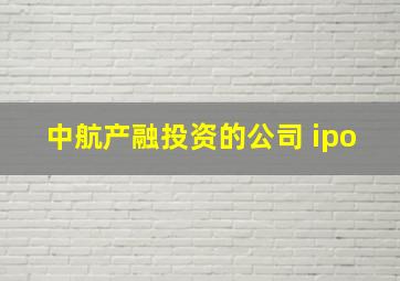 中航产融投资的公司 ipo